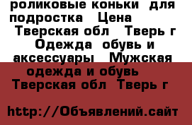 роликовые коньки  для подростка › Цена ­ 2 000 - Тверская обл., Тверь г. Одежда, обувь и аксессуары » Мужская одежда и обувь   . Тверская обл.,Тверь г.